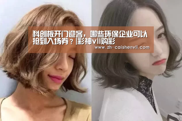 科创板开门迎客,哪些环保企业可以抢到入场券?|彩神vll购彩(图1) 彩神vll购彩