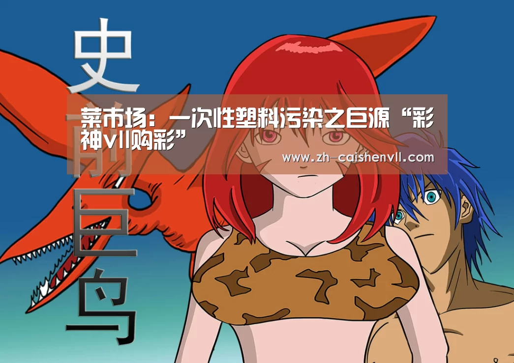 菜市场:一次性塑料污染之巨源“彩神vll购彩”(图2) 彩神vll购彩