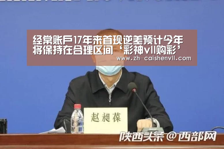经常账户17年来首现逆差预计今年将保持在合理区间‘彩神vll购彩’(图1) 彩神vll购彩