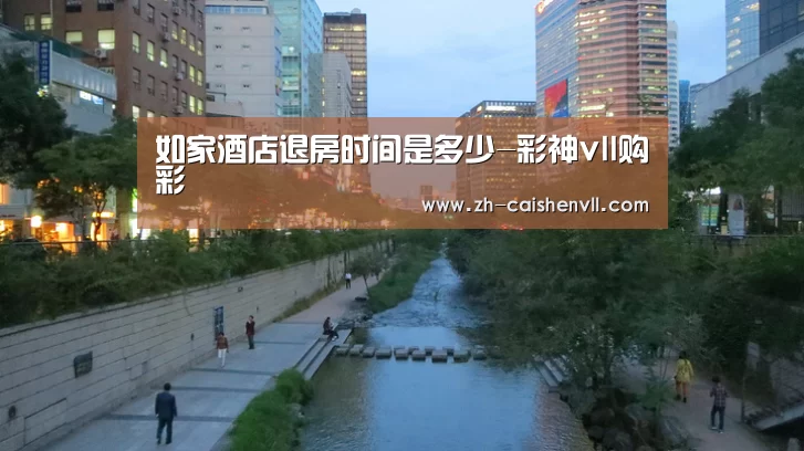 如家酒店退房时间是多少-彩神vll购彩(图1) 彩神vll购彩