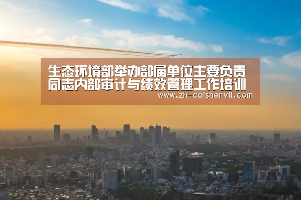 生态环境部举办部属单位主要负责同志内部审计与绩效管理工作培训班“彩神vll购彩”(图1) 彩神vll购彩